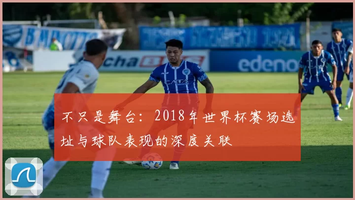 不只是舞台:2018年世界杯赛场选址与球队表现的深度关联