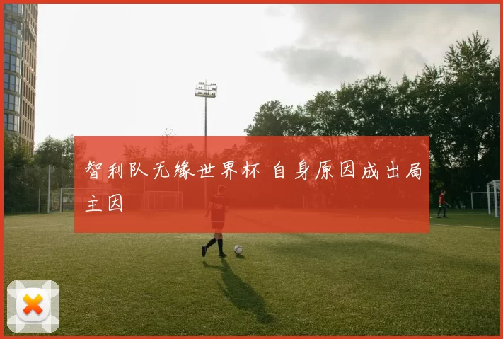 智利队无缘世界杯 自身原因成出局主因