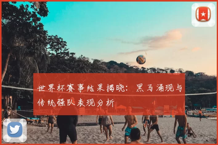 世界杯赛事结果揭晓:黑马涌现与传统强队表现分析