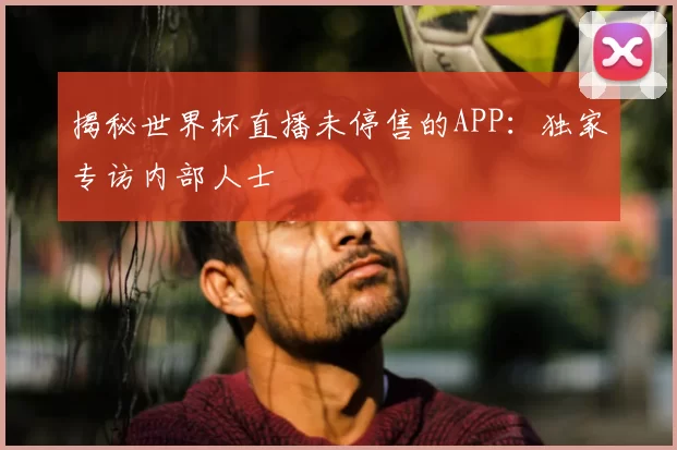 揭秘世界杯直播未停售的APP:独家专访内部人士
