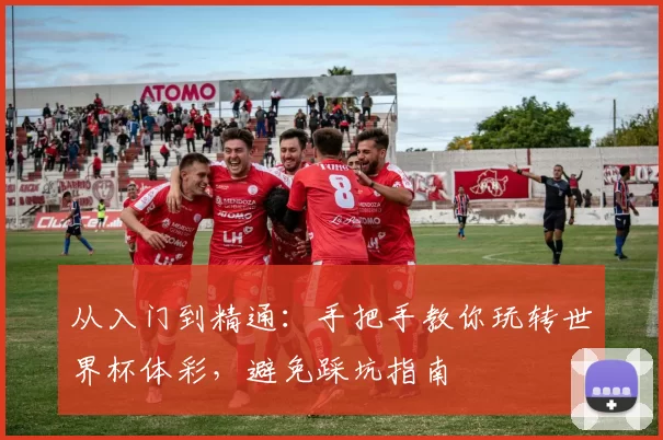 从入门到精通:手把手教你玩转世界杯体彩,避免踩坑指南