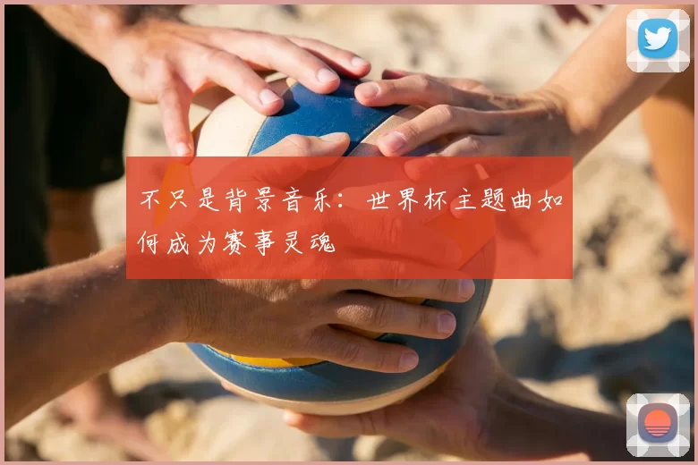 不只是背景音乐：世界杯主题曲如何成为赛事灵魂