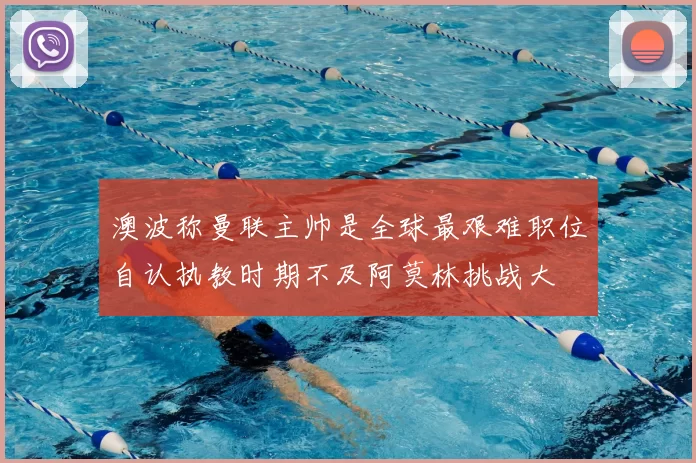澳波称曼联主帅是全球最艰难职位自认执教时期不及阿莫林挑战大