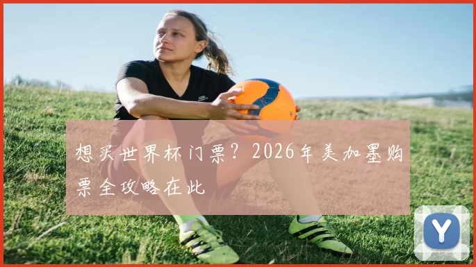 想买世界杯门票？2026年美加墨购票全攻略在此