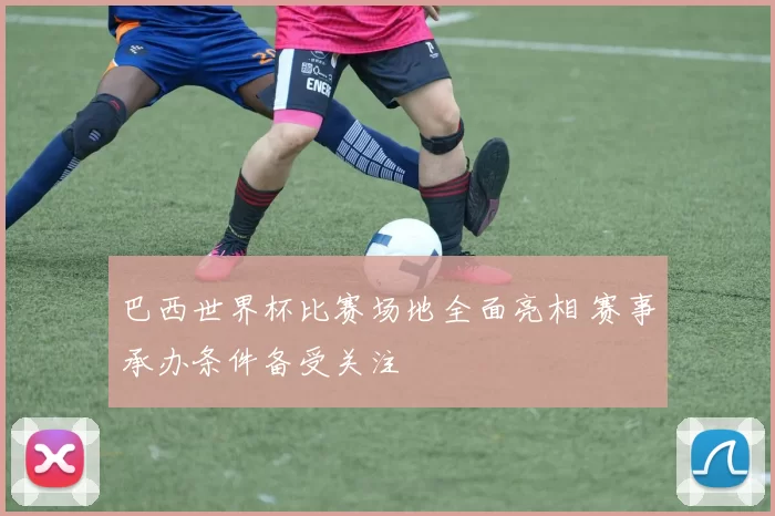 巴西世界杯比赛场地全面亮相 赛事承办条件备受关注