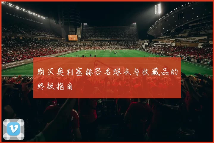 购买奥利塞赫签名球衣与收藏品的终极指南