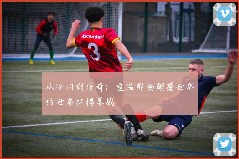 从冷门到传奇:重温那场颠覆世界的世界杯揭幕战