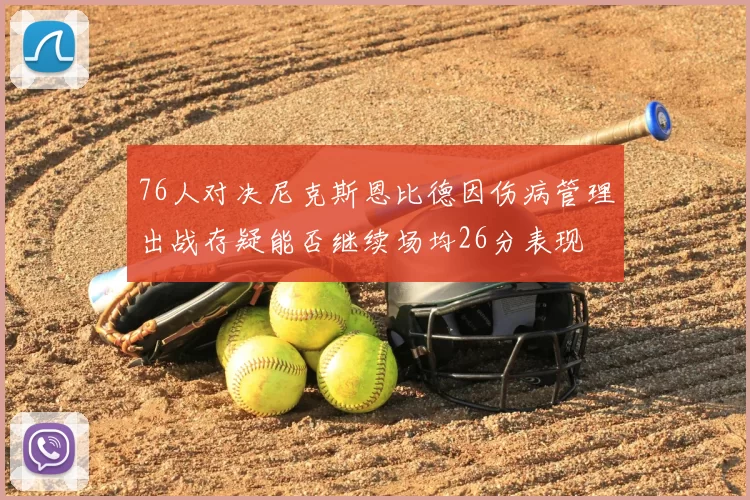 76人对决尼克斯恩比德因伤病管理出战存疑能否继续场均26分表现