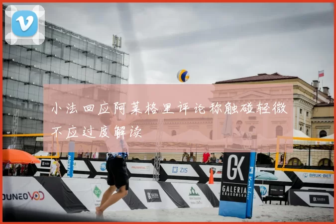 小法回应阿莱格里评论称触碰轻微不应过度解读