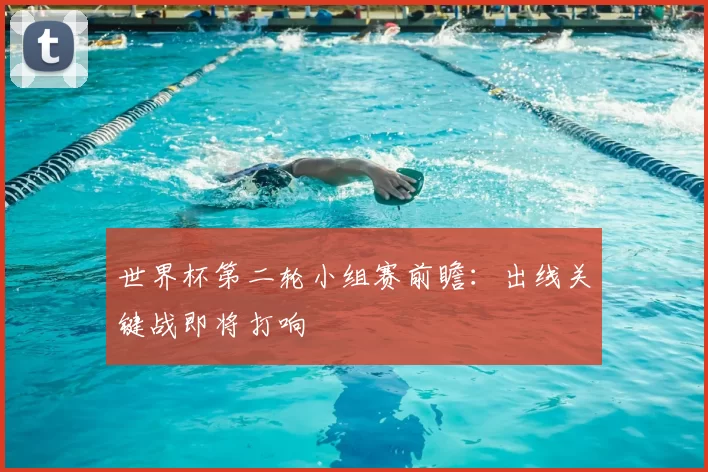 世界杯第二轮小组赛前瞻：出线关键战即将打响