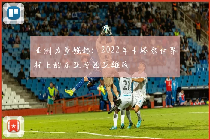 亚洲力量崛起:2022年卡塔尔世界杯上的东亚与西亚雄风