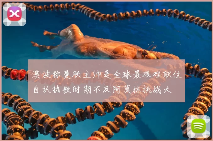 澳波称曼联主帅是全球最艰难职位自认执教时期不及阿莫林挑战大