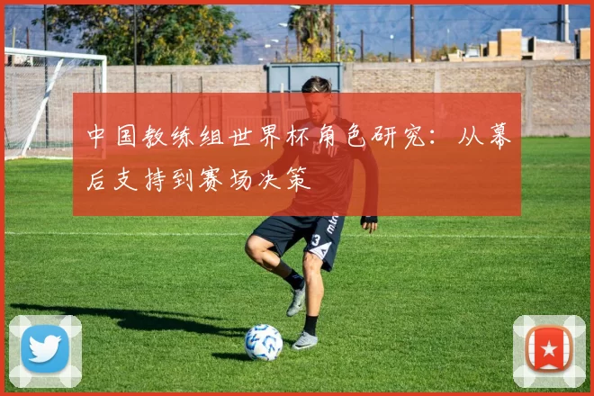 中国教练组世界杯角色研究：从幕后支持到赛场决策