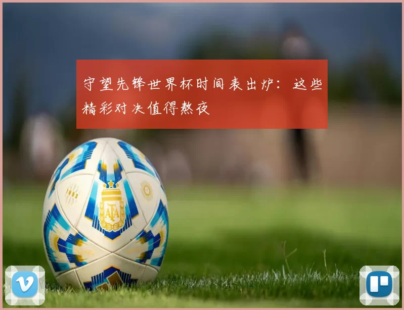守望先锋世界杯时间表出炉:这些精彩对决值得熬夜