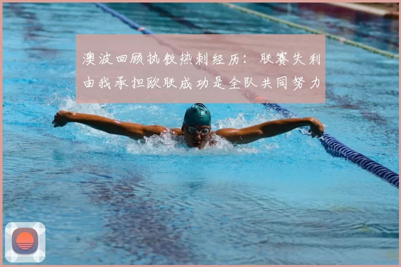 澳波回顾执教热刺经历：联赛失利由我承担欧联成功是全队共同努力的成果