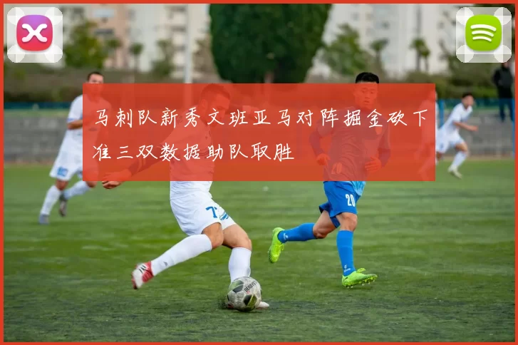 马刺队新秀文班亚马对阵掘金砍下准三双数据助队取胜