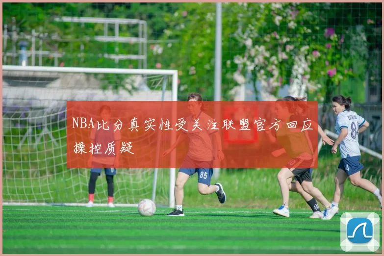 NBA比分真实性受关注联盟官方回应操控质疑