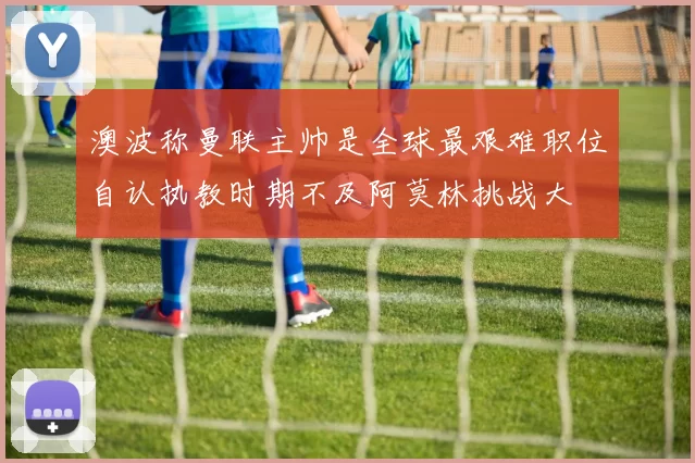 澳波称曼联主帅是全球最艰难职位自认执教时期不及阿莫林挑战大