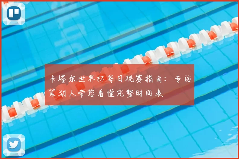卡塔尔世界杯每日观赛指南：专访策划人带您看懂完整时间表