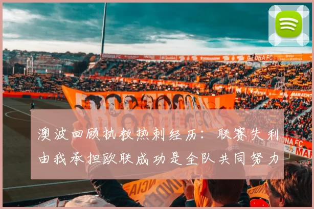 澳波回顾执教热刺经历:联赛失利由我承担欧联成功是全队共同努力的成果