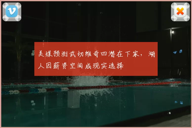 美媒预测武切维奇四潜在下家,湖人因薪资空间成现实选择