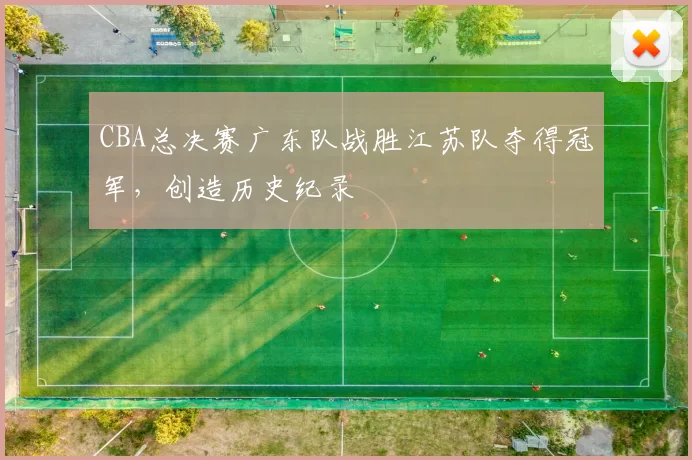 CBA总决赛广东队战胜江苏队夺得冠军，创造历史纪录
