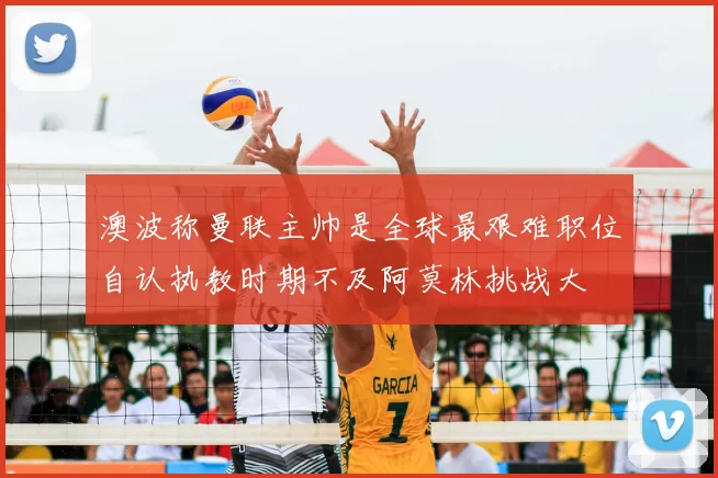 澳波称曼联主帅是全球最艰难职位自认执教时期不及阿莫林挑战大