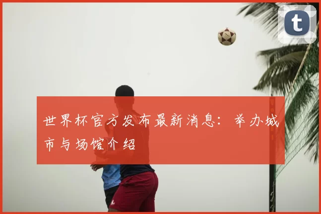 世界杯官方发布最新消息:举办城市与场馆介绍
