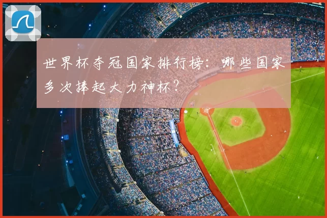 世界杯夺冠国家排行榜:哪些国家多次捧起大力神杯?