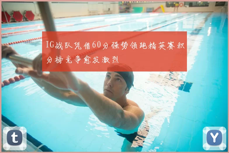 IG战队凭借60分强势领跑精英赛积分榜竞争愈发激烈