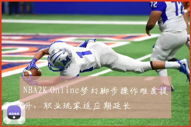 NBA2K Online梦幻脚步操作难度提升,职业玩家适应期延长