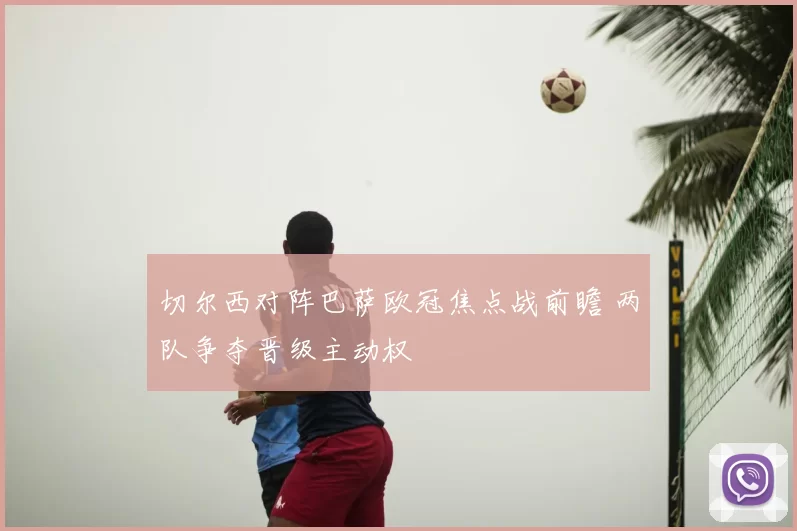 切尔西对阵巴萨欧冠焦点战前瞻 两队争夺晋级主动权