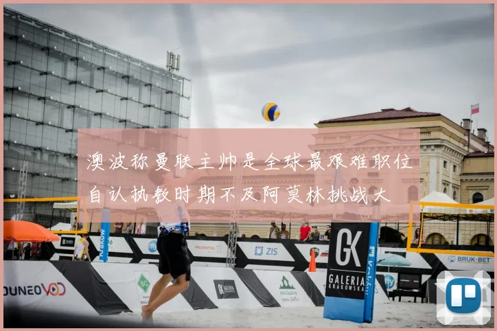 澳波称曼联主帅是全球最艰难职位自认执教时期不及阿莫林挑战大