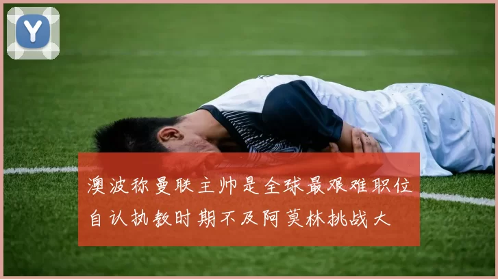 澳波称曼联主帅是全球最艰难职位自认执教时期不及阿莫林挑战大