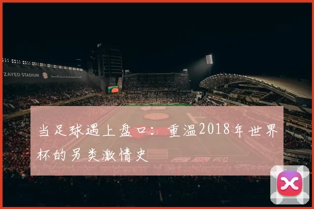 当足球遇上盘口:重温2018年世界杯的另类激情史