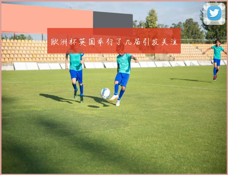 欧洲杯英国举行了几届引发关注