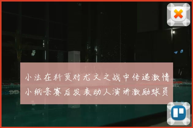 小法在科莫对尤文之战中传递激情小纸条赛后发表动人演讲激励球员士气