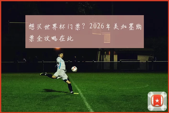 想买世界杯门票?2026年美加墨购票全攻略在此