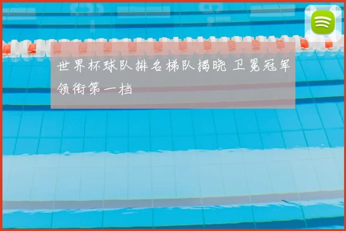 世界杯球队排名梯队揭晓 卫冕冠军领衔第一档