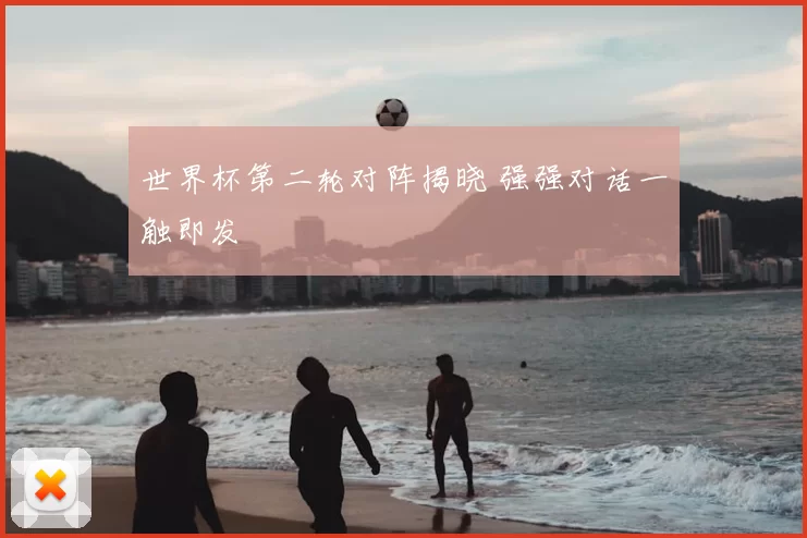 世界杯第二轮对阵揭晓 强强对话一触即发