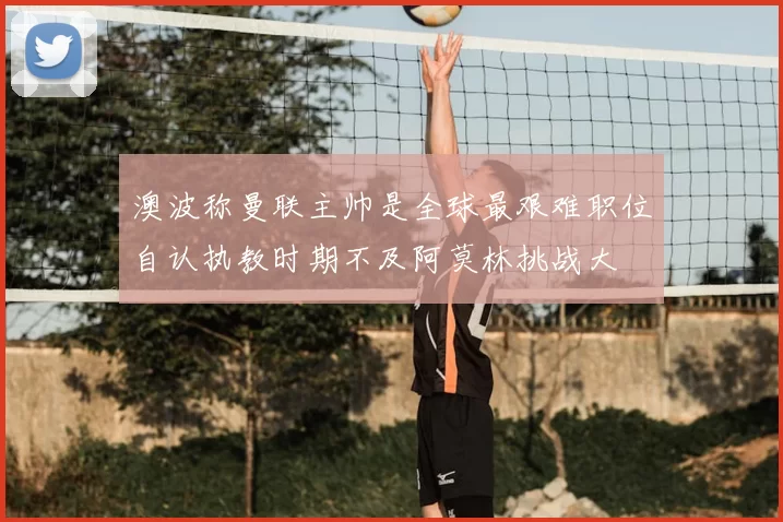 澳波称曼联主帅是全球最艰难职位自认执教时期不及阿莫林挑战大