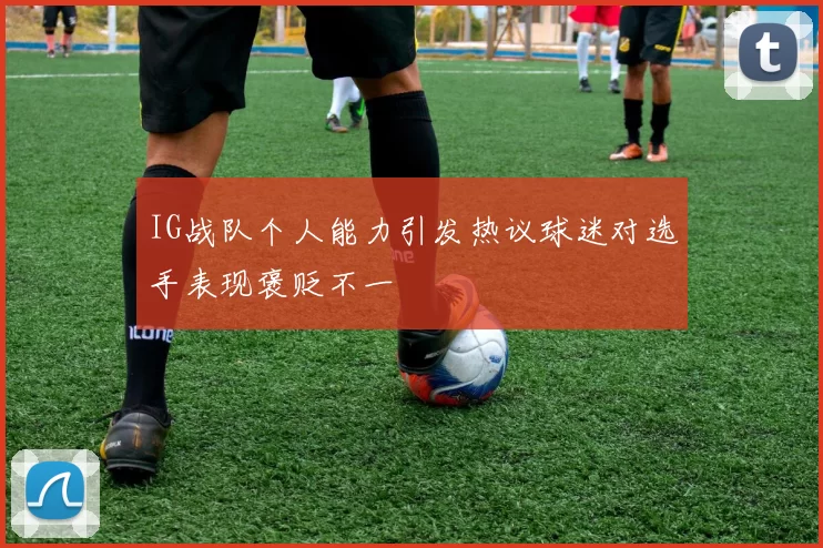 IG战队个人能力引发热议球迷对选手表现褒贬不一