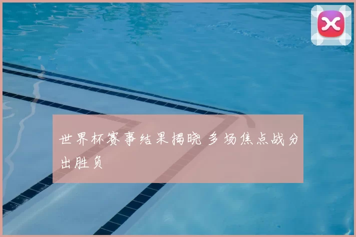 世界杯赛事结果揭晓 多场焦点战分出胜负