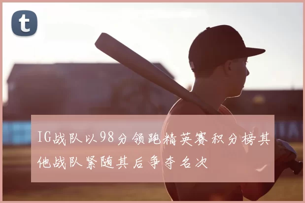 IG战队以98分领跑精英赛积分榜其他战队紧随其后争夺名次
