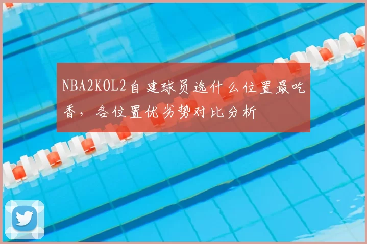 NBA2KOL2自建球员选什么位置最吃香，各位置优劣势对比分析