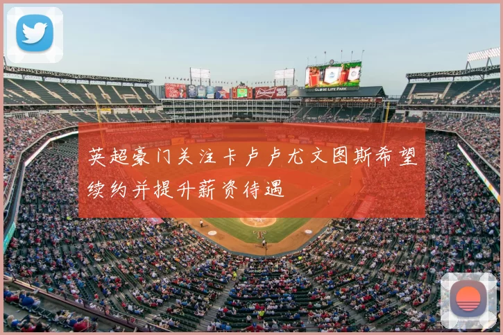 英超豪门关注卡卢卢尤文图斯希望续约并提升薪资待遇