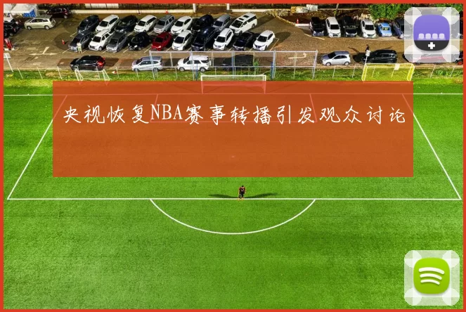央视恢复NBA赛事转播引发观众讨论