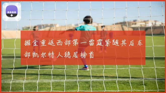 掘金重返西部第一雷霆紧随其后东部凯尔特人稳居榜首