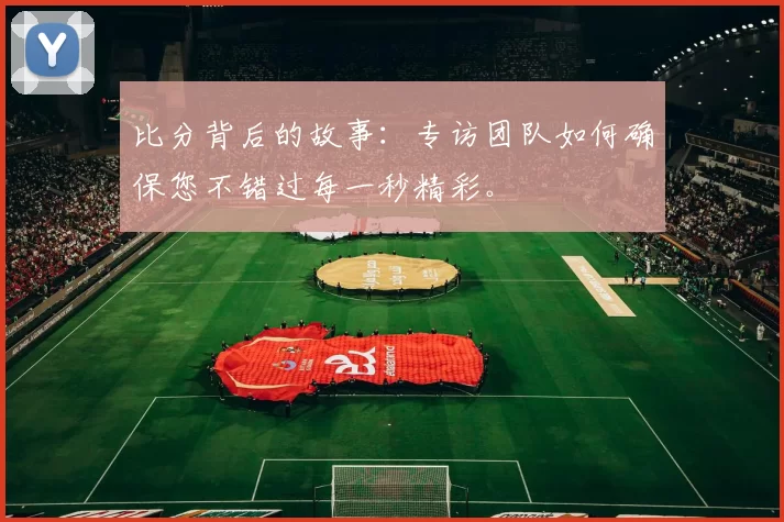 比分背后的故事:专访团队如何确保您不错过每一秒精彩。