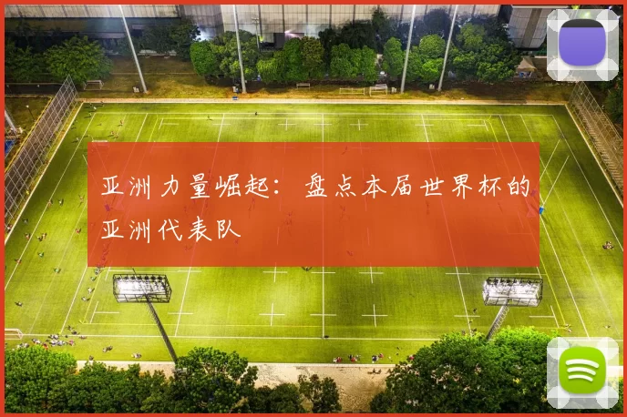 亚洲力量崛起：盘点本届世界杯的亚洲代表队